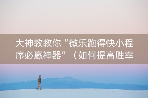 大神教教你“微乐跑得快小程序必赢神器”（如何提高胜率)
