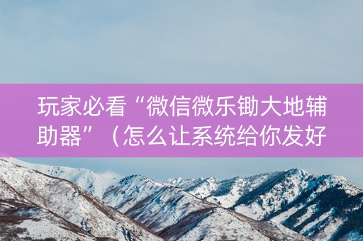 玩家必看“微信微乐锄大地辅助器”（怎么让系统给你发好牌)