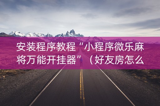安装程序教程“小程序微乐麻将万能开挂器”（好友房怎么才能赢)