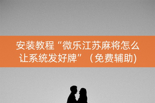 安装教程“微乐江苏麻将怎么让系统发好牌”（免费辅助)