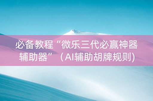 必备教程“微乐三代必赢神器辅助器”（AI辅助胡牌规则)