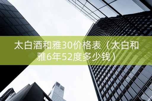 太白酒和雅30价格表（太白和雅6年52度多少钱）