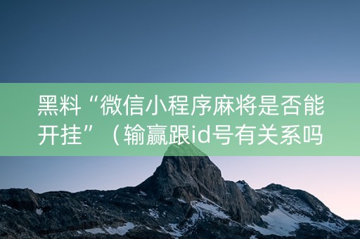 黑料“微信小程序麻将是否能开挂”（输赢跟id号有关系吗)