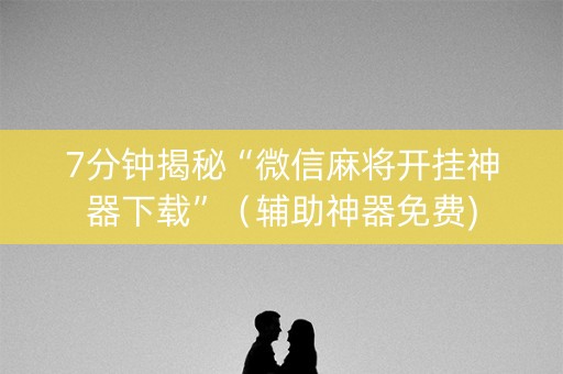 7分钟揭秘“微信麻将开挂神器下载”（辅助神器免费)