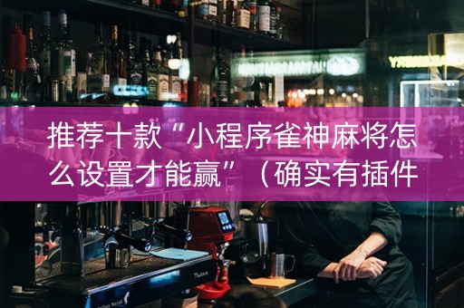 推荐十款“小程序雀神麻将怎么设置才能赢”（确实有插件吗)
