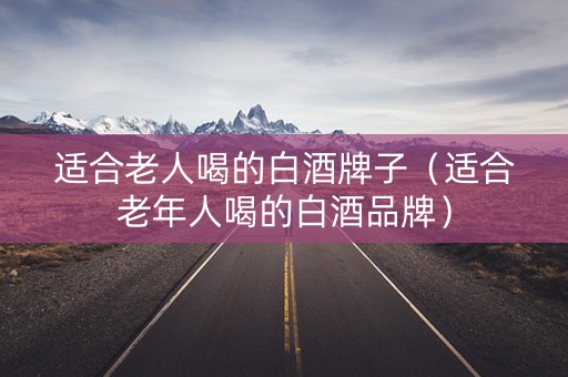 适合老人喝的白酒牌子（适合老年人喝的白酒品牌）