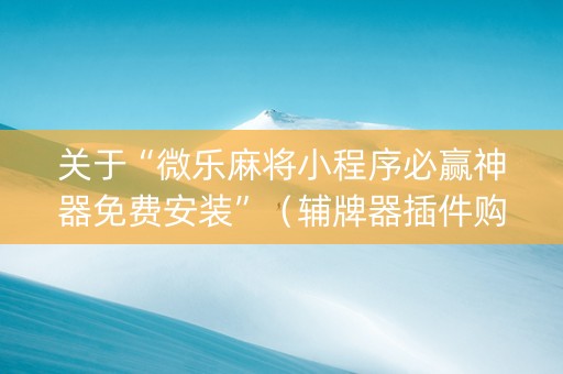 关于“微乐麻将小程序必赢神器免费安装”（辅牌器插件购买)