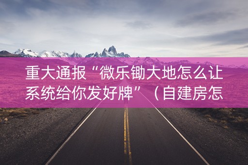 重大通报“微乐锄大地怎么让系统给你发好牌”（自建房怎么赢)