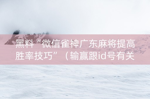 黑料“微信雀神广东麻将提高胜率技巧”（输赢跟id号有关系吗)