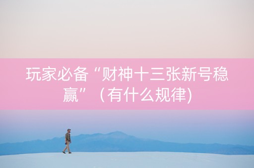 玩家必备“财神十三张新号稳赢”（有什么规律)