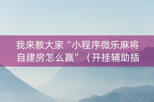 我来教大家“小程序微乐麻将自建房怎么赢”（开挂辅助插件)