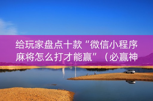 给玩家盘点十款“微信小程序麻将怎么打才能赢”（必赢神器)