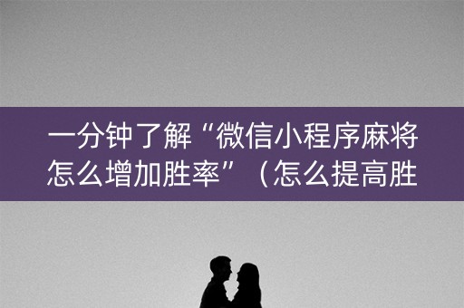 一分钟了解“微信小程序麻将怎么增加胜率”（怎么提高胜率)