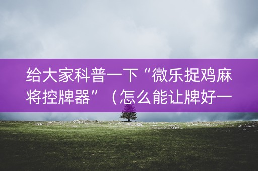 给大家科普一下“微乐捉鸡麻将控牌器”（怎么能让牌好一点)