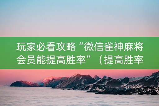 玩家必看攻略“微信雀神麻将会员能提高胜率”（提高胜率软件)
