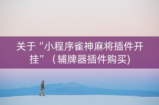 关于“小程序雀神麻将插件开挂”（辅牌器插件购买)