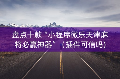 盘点十款“小程序微乐天津麻将必赢神器”（插件可信吗)