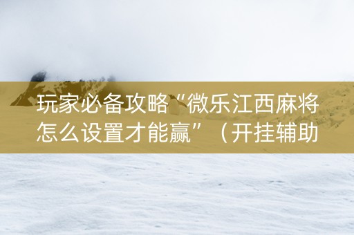 玩家必备攻略“微乐江西麻将怎么设置才能赢”（开挂辅助插件)