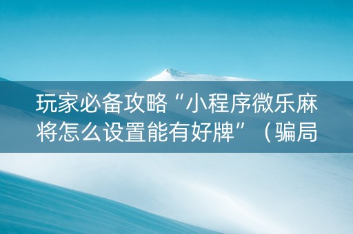玩家必备攻略“小程序微乐麻将怎么设置能有好牌”（骗局大揭秘)