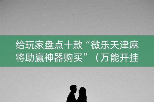 给玩家盘点十款“微乐天津麻将助赢神器购买”（万能开挂器)