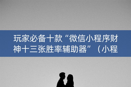 玩家必备十款“微信小程序财神十三张胜率辅助器”（小程序辅助软件)