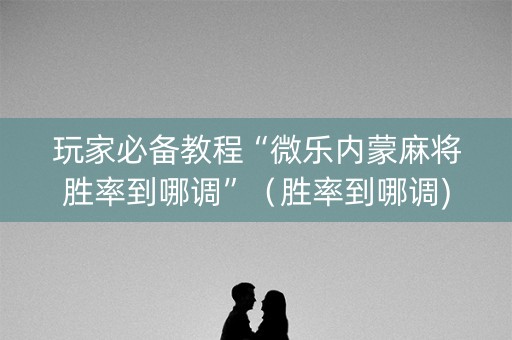 玩家必备教程“微乐内蒙麻将胜率到哪调”（胜率到哪调)