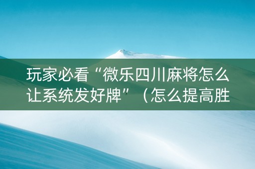 玩家必看“微乐四川麻将怎么让系统发好牌”（怎么提高胜率)