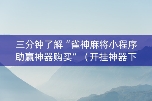 三分钟了解“雀神麻将小程序助赢神器购买”（开挂神器下载)