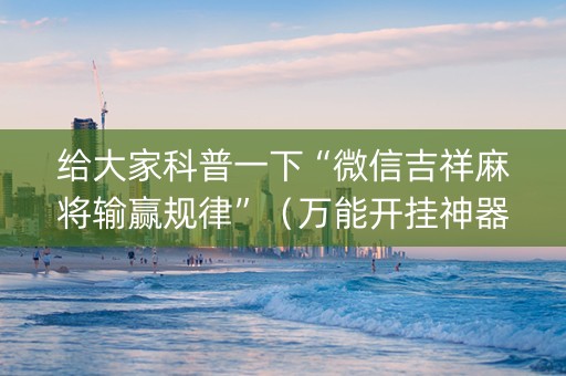 给大家科普一下“微信吉祥麻将输赢规律”（万能开挂神器)
