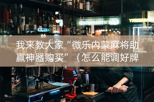 我来教大家“微乐内蒙麻将助赢神器购买”（怎么能调好牌)
