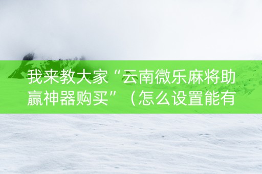 我来教大家“云南微乐麻将助赢神器购买”（怎么设置能有好牌)
