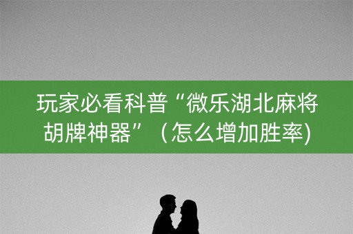 玩家必看科普“微乐湖北麻将胡牌神器”（怎么增加胜率)