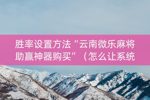 胜率设置方法“云南微乐麻将助赢神器购买”（怎么让系统给自己好牌)