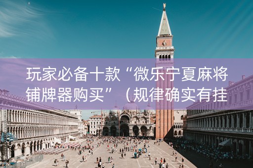 玩家必备十款“微乐宁夏麻将铺牌器购买”（规律确实有挂)