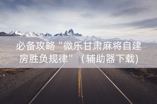 必备攻略“微乐甘肃麻将自建房胜负规律”（辅助器下载)
