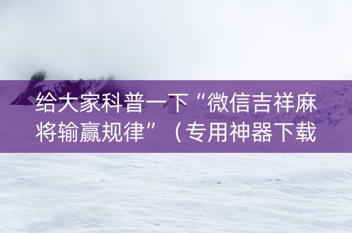 给大家科普一下“微信吉祥麻将输赢规律”（专用神器下载)