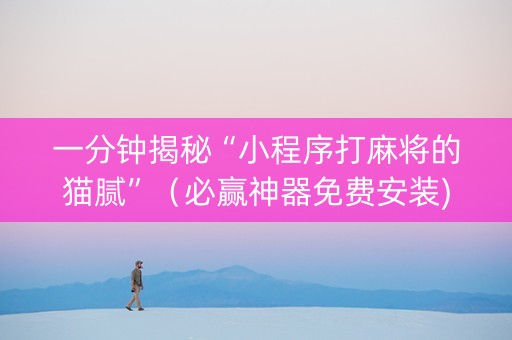 一分钟揭秘“小程序打麻将的猫腻”（必赢神器免费安装)