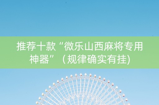 推荐十款“微乐山西麻将专用神器”（规律确实有挂)