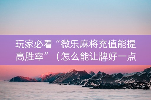 玩家必看“微乐麻将充值能提高胜率”（怎么能让牌好一点)