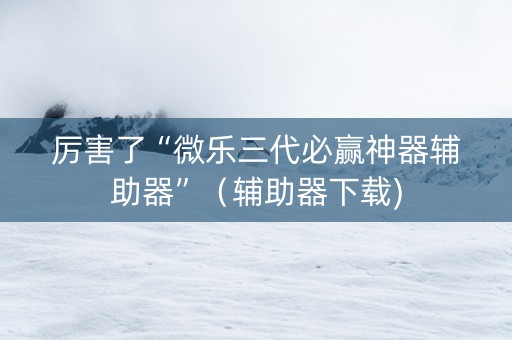 厉害了“微乐三代必赢神器辅助器”（辅助器下载)