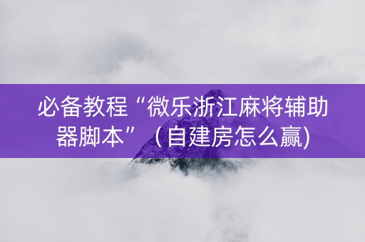 必备教程“微乐浙江麻将辅助器脚本”（自建房怎么赢)