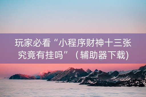 玩家必看“小程序财神十三张究竟有挂吗”（辅助器下载)