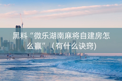 黑料“微乐湖南麻将自建房怎么赢”（有什么诀窍)