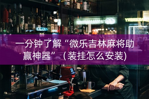 一分钟了解“微乐吉林麻将助赢神器”（装挂怎么安装)