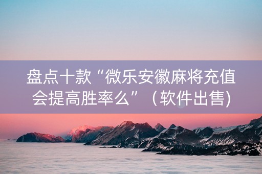 盘点十款“微乐安徽麻将充值会提高胜率么”（软件出售)