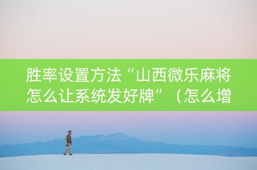 胜率设置方法“山西微乐麻将怎么让系统发好牌”（怎么增加胜率)