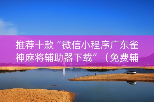 推荐十款“微信小程序广东雀神麻将辅助器下载”（免费辅助)