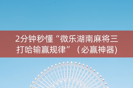 2分钟秒懂“微乐湖南麻将三打哈输赢规律”（必赢神器)