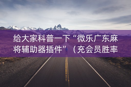 给大家科普一下“微乐广东麻将辅助器插件”（充会员胜率高)