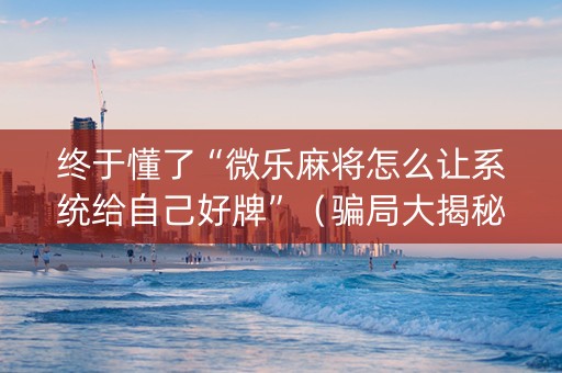 终于懂了“微乐麻将怎么让系统给自己好牌”（骗局大揭秘)